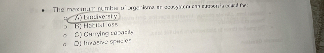 The maximum number of organisms an ecosystem can support is called the:
^ A) Biodiversity
B) Habitat loss
C) Carrying capacity
D) Invasive species