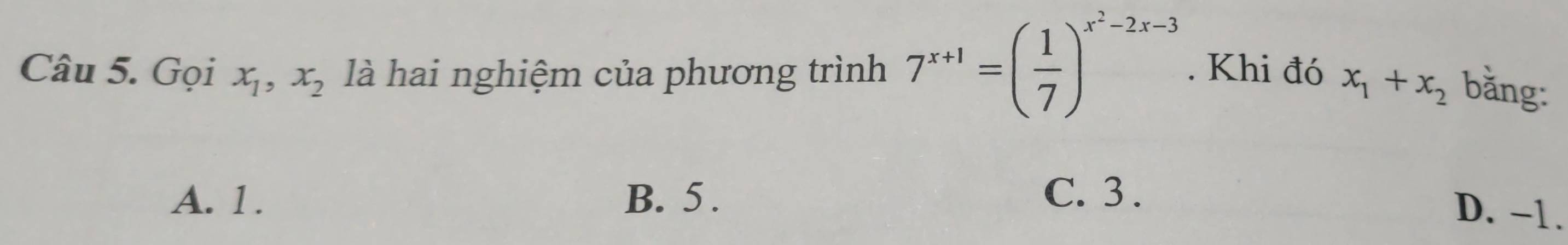 Gọi x_1, x_2 là hai nghiệm của phương trình 7^(x+1)=( 1/7 )^x^2-2x-3. Khi đó x_1+x_2 bằng:
A. 1. B. 5. C. 3.
D. −1.