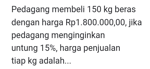 Pedagang membeli 150 kg beras 
dengan harga Rp1.800.000,00, jika 
pedagang menginginkan 
untung 15%, harga penjualan 
tiap kg adalah...