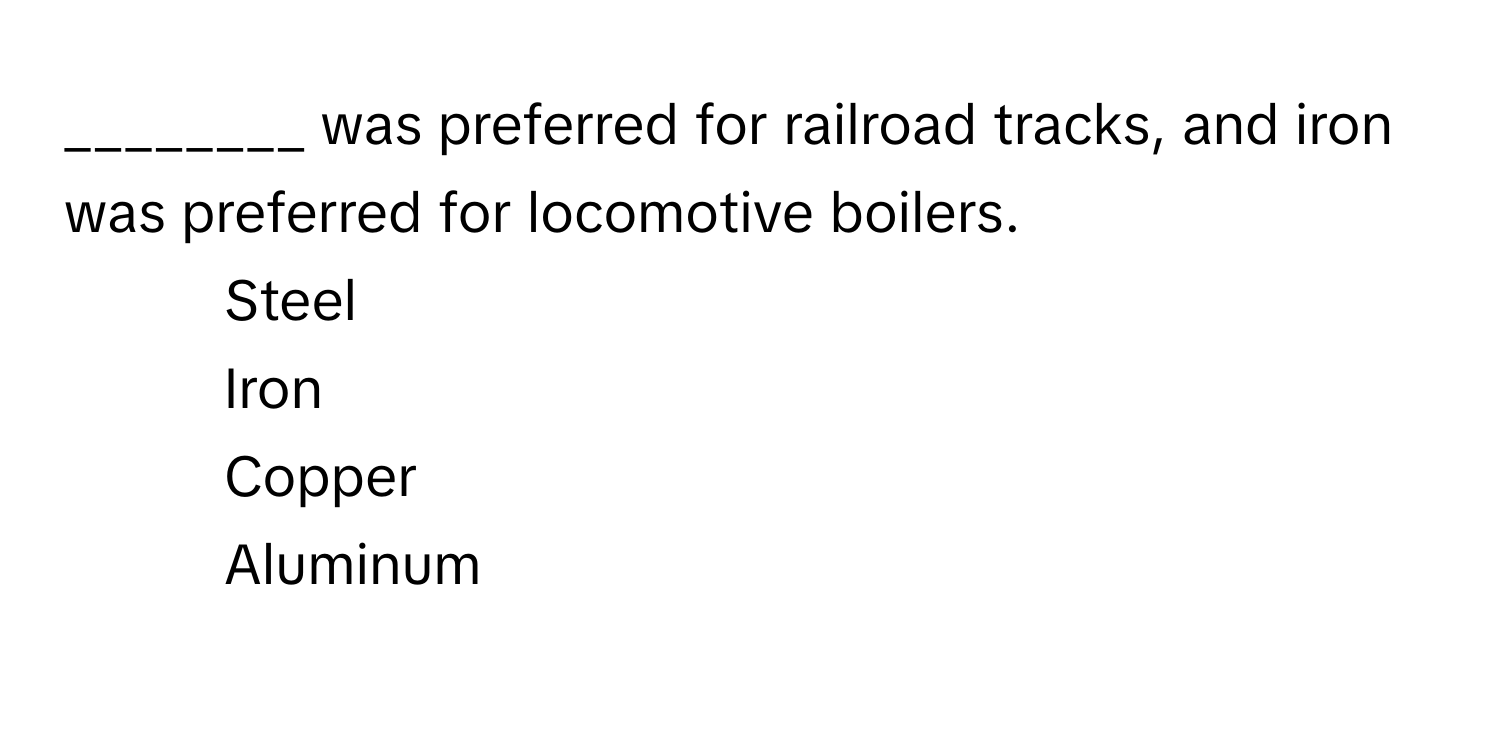 was preferred for railroad tracks, and iron was preferred for locomotive boilers.

1) Steel
2) Iron
3) Copper
4) Aluminum