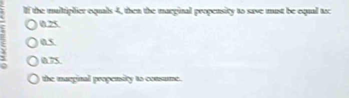 a If the multiplier equals 4, then the marginal propensity to save must be equal tac
0.25
0s
0.75.
the marginal propensity to consume.