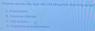 Polymer nào sau đây được điều chế bằng phản ứng trùng ngừng?
A. Polyethylene.
B. Poly(vinyl chloride).
C. Cao su buna.
D. Poly(ethylene terephthalate).