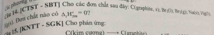 Các phươn 
(àu 14. [CTST - SBT] Cho các đơn chất sau đây: C(graphite. s); Br_2(l) ). F r_2(g); Na(Wi.Hg(l), 
Câu 15. [ Hg(s). Đơn chất nào có △ _1H_(298)°=0
KNT *T - SGK] Cho phản ứng: 
C(kim cượng) —→ C(granh