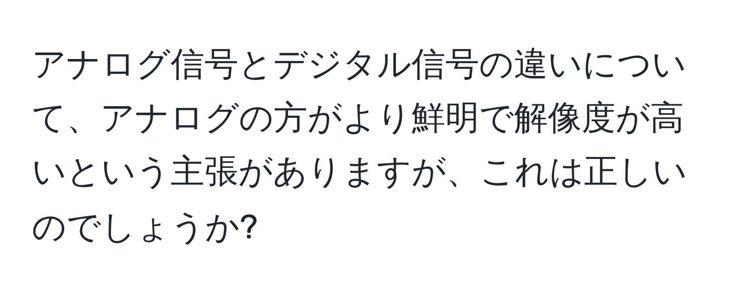 アナログ信号とデジタル信号の違いについて、アナログの方がより鮮明で解像度が高いという主張がありますが、これは正しいのでしょうか?