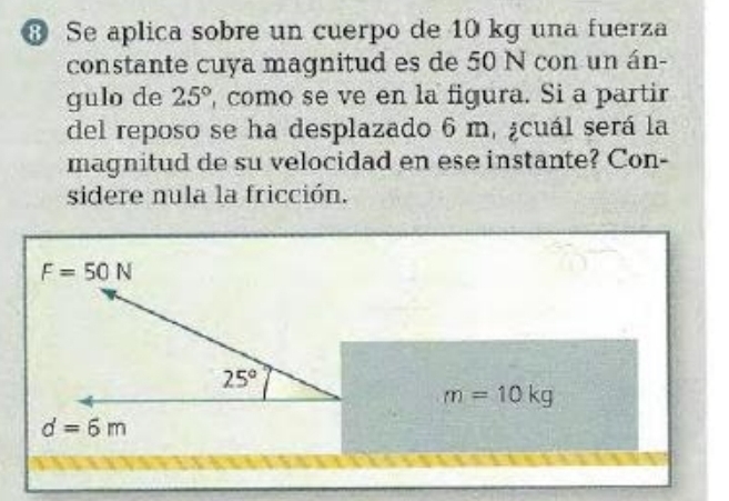 ® Se aplica sobre un cuerpo de 10 kg una fuerza
constante cuya magnitud es de 50 N con un án-
gulo de 25° como se ve en la figura. Si a partir
del reposo se ha desplazado 6 m, ¿cuál será la
magnitud de su velocidad en ese instante? Con-
sidere nula la fricción.
m=10kg