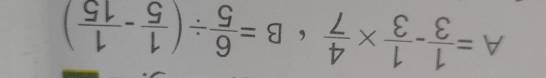 A= 1/3 - 1/3 *  4/7 · B= 6/5 / ( 1/5 - 1/15 )