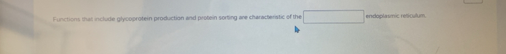 Functions that include glycoprotein production and protein sorting are characteristic of the □ endoplasmic reticulum.