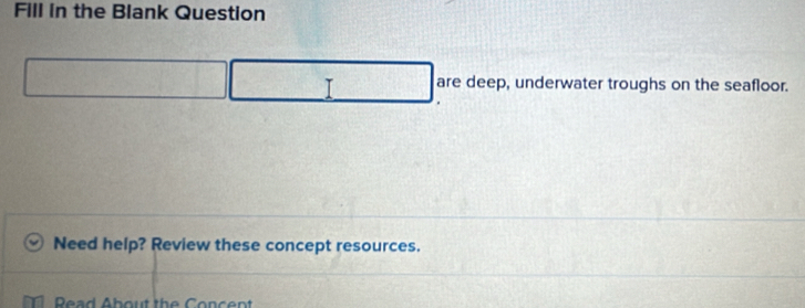 Fill in the Blank Question 
T are deep, underwater troughs on the seafloor. 
Need help? Review these concept resources. 
Read About the Concent