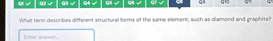 a QB Q9 Q10 Q11 Q1 
What term describes different structural forms of the same element, such as diamond and graphite? 
Enter answer...