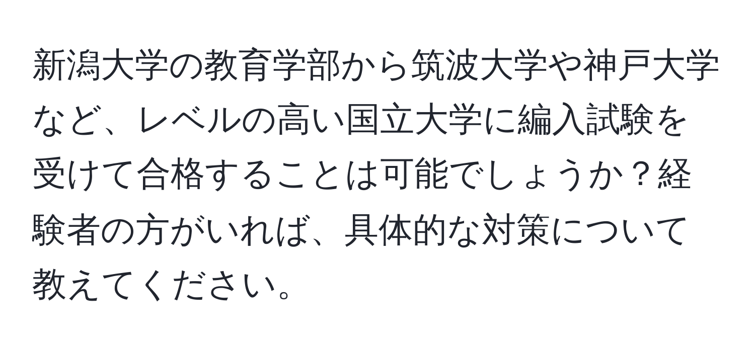 新潟大学の教育学部から筑波大学や神戸大学など、レベルの高い国立大学に編入試験を受けて合格することは可能でしょうか？経験者の方がいれば、具体的な対策について教えてください。