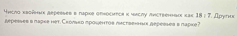 исло хвойηьх деревьев в πарке относится к числу лиственньх как 18:7 Дpугиx 
деревьев в ларке нет. Сколько πроцентов лиственньх деревьев в ларке?