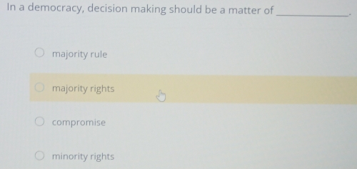 In a democracy, decision making should be a matter of
_.
majority rule
majority rights
compromise
minority rights