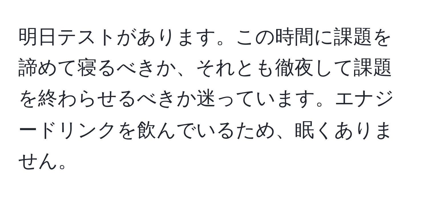 明日テストがあります。この時間に課題を諦めて寝るべきか、それとも徹夜して課題を終わらせるべきか迷っています。エナジードリンクを飲んでいるため、眠くありません。