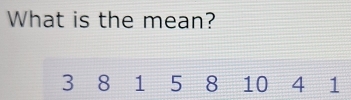 What is the mean?
3 8 1 5 8 10 4 1