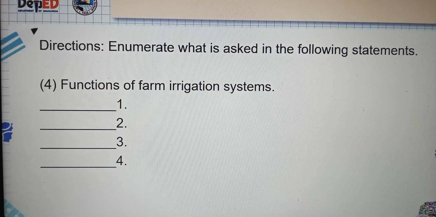 Deted 
Department of Education 
Directions: Enumerate what is asked in the following statements. 
(4) Functions of farm irrigation systems. 
_1. 
_2. 
_3. 
_4.