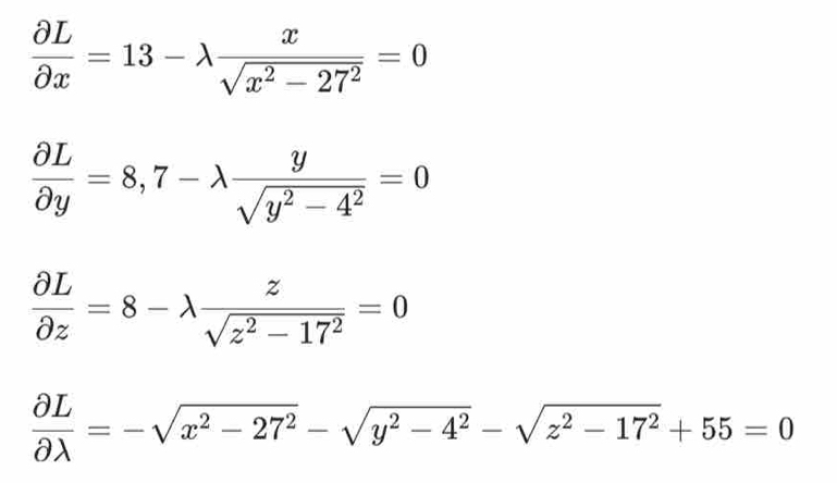  partial L/partial x =13-lambda  x/sqrt(x^2-27^2) =0
 partial L/partial y =8,7-lambda  y/sqrt(y^2-4^2) =0
 partial L/partial z =8-lambda  z/sqrt(z^2-17^2) =0
 partial L/partial lambda  =-sqrt(x^2-27^2)-sqrt(y^2-4^2)-sqrt(z^2-17^2)+55=0