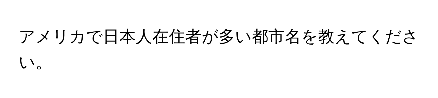 アメリカで日本人在住者が多い都市名を教えてください。