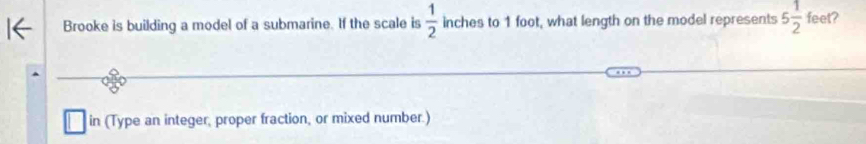 Brooke is building a model of a submarine. If the scale is  1/2  inches to 1 foot, what length on the model represents 5 1/2  feet? 
in (Type an integer, proper fraction, or mixed number.)