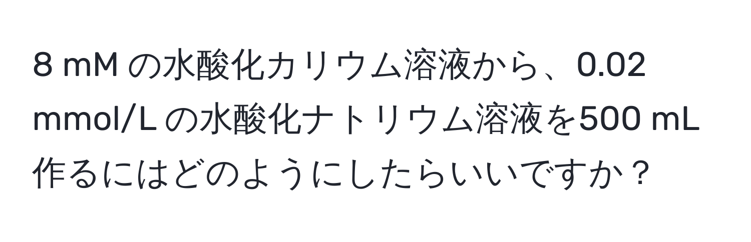 mM の水酸化カリウム溶液から、0.02 mmol/L の水酸化ナトリウム溶液を500 mL作るにはどのようにしたらいいですか？