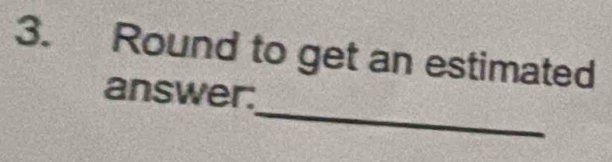 Round to get an estimated 
_ 
answer: