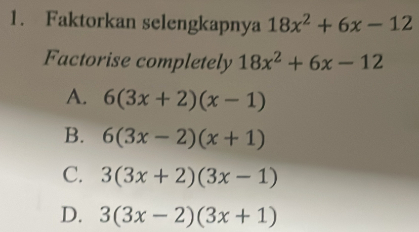 Faktorkan selengkapnya 18x^2+6x-12
Factorise completely 18x^2+6x-12
A. 6(3x+2)(x-1)
B. 6(3x-2)(x+1)
C. 3(3x+2)(3x-1)
D. 3(3x-2)(3x+1)