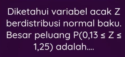 Diketahui variabel acak Z
berdistribusi normal baku. 
Besar peluang P(0,13≤ Z≤
1,25) adalah....