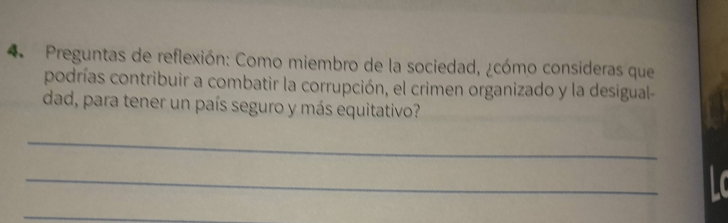 Preguntas de reflexión: Como miembro de la sociedad, ¿cómo consideras que 
podrías contribuir a combatir la corrupción, el crimen organizado y la desigual- 
dad, para tener un país seguro y más equitativo? 
_ 
_ 
_