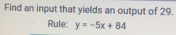 Find an input that yields an output of 29. 
Rule: y=-5x+84