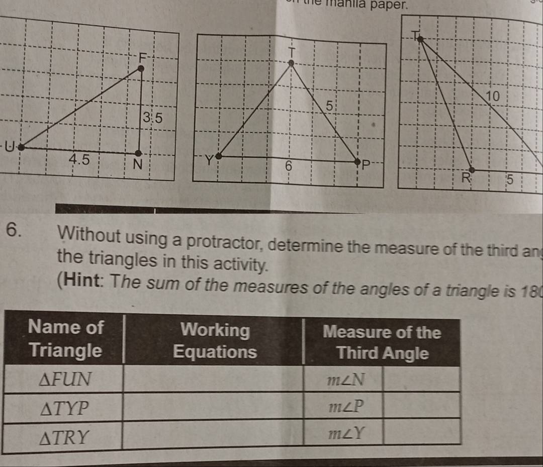 he manila paper.
F
3.5
U
4.5 N 
6. Without using a protractor, determine the measure of the third an
the triangles in this activity.
(Hint: The sum of the measures of the angles of a triangle is 18