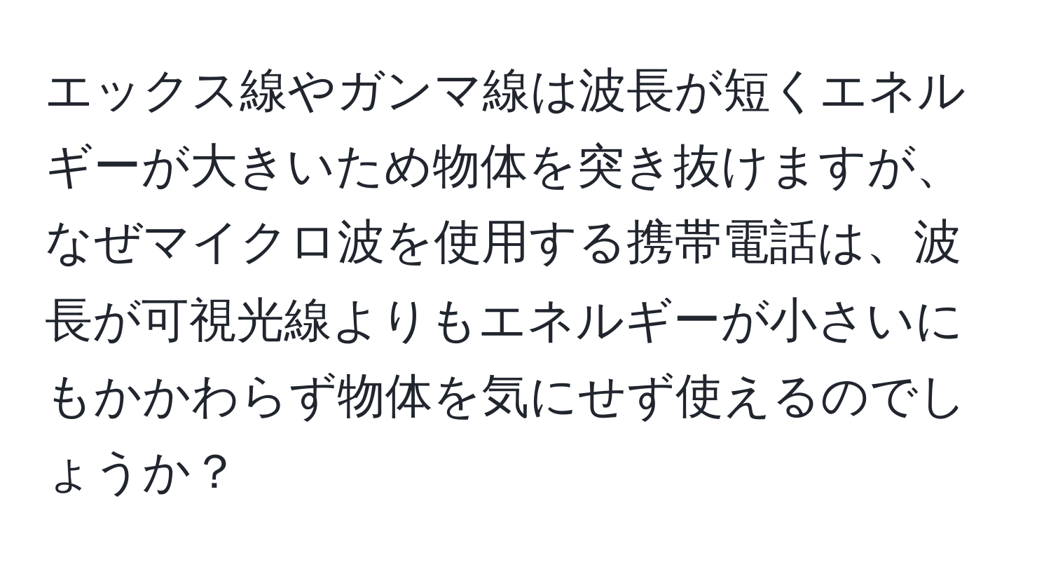 エックス線やガンマ線は波長が短くエネルギーが大きいため物体を突き抜けますが、なぜマイクロ波を使用する携帯電話は、波長が可視光線よりもエネルギーが小さいにもかかわらず物体を気にせず使えるのでしょうか？