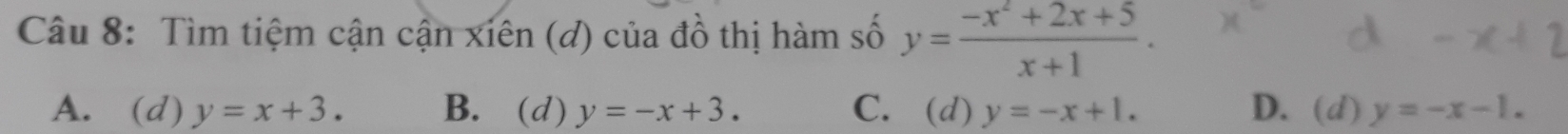 Tìm tiệm cận cận xiên (đ) của đồ thị hàm số y= (-x^2+2x+5)/x+1 .
A. (d) y=x+3. B. (d) y=-x+3. C. (d) y=-x+1. D. (d) y=-x-1.