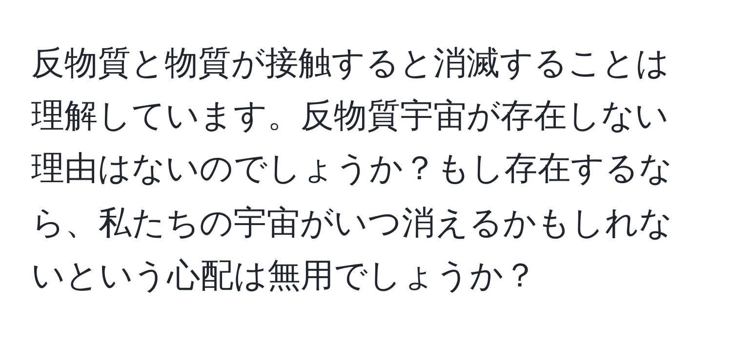 反物質と物質が接触すると消滅することは理解しています。反物質宇宙が存在しない理由はないのでしょうか？もし存在するなら、私たちの宇宙がいつ消えるかもしれないという心配は無用でしょうか？