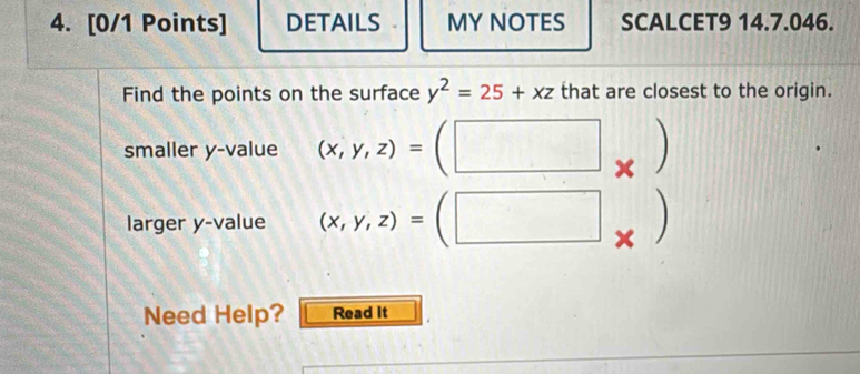 DETAILS MY NOTES SCALCET9 14.7.046. 
Find the points on the surface y^2=25+xz that are closest to the origin. 
smaller y -value (x,y,z)=(□ _* )
larger y -value (x,y,z)=(□ _circ  . 
Need Help? Read It