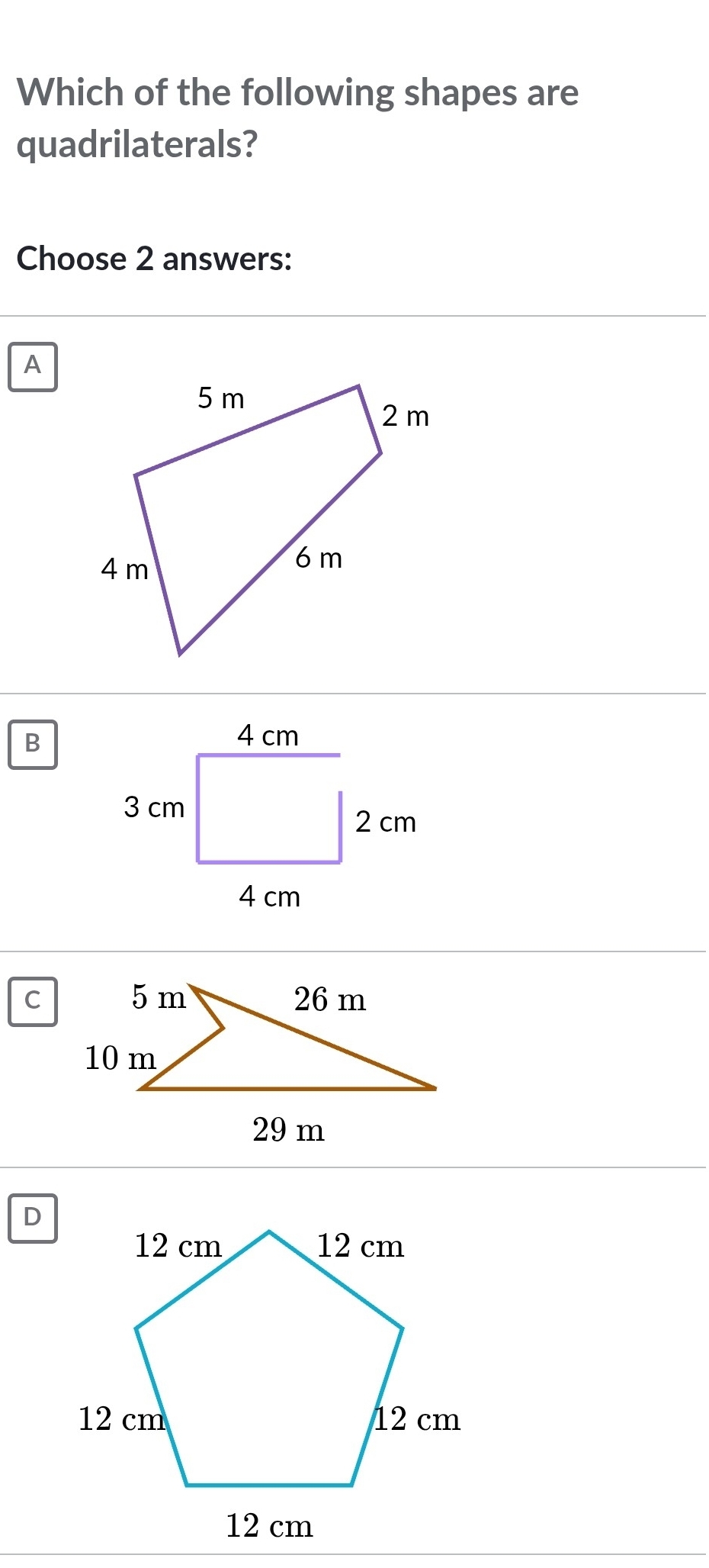 Which of the following shapes are 
quadrilaterals? 
Choose 2 answers: 
A 
B 
C