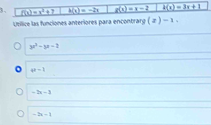 f(x)=x^2+7 h(x)=-2x g(x)=x-2 k(x)=3x+1
Utilice las funciones anteriores para encontrarg (x)-1,
3x^2-3x-2
o 4x-1
-2x-3
-2x-1