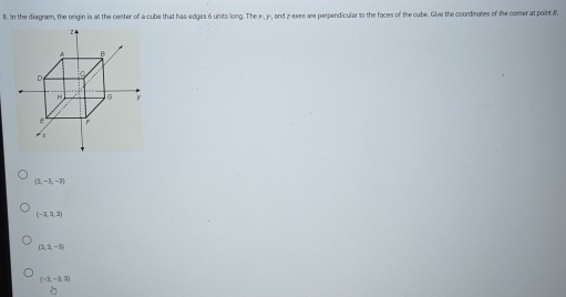 In the diagram, the origin is at the center of a cube that has edges 6 units long. The x -, y -, and z -ases are perpendicular to the faces of the cube. Give the coordinates of the comer at point &
 2,-3,-7
(-2,1,3)
(3,3,-3)
(-3,-3,3)