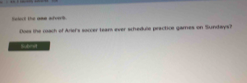 Select the one adverb. 
Does the coach of Ariel's soccer team ever schedule practice games on Sundays? 
Submit