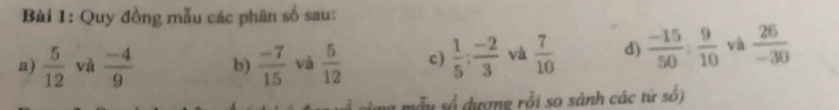 Quy đồng mẫu các phân số sau: 
a)  5/12  và  (-4)/9   (-7)/15  và  5/12  c)  1/5 : (-2)/3  và  7/10  d)  (-15)/50 : 9/10  và  26/-30 
b) 
ma mẫy số dượng rỗi so sánh các tử số)