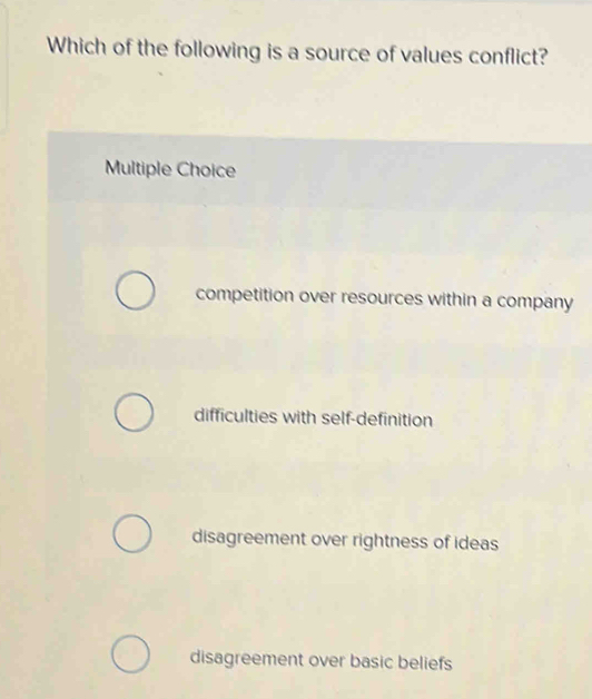 Which of the following is a source of values conflict?
Multiple Choice
competition over resources within a company
difficulties with self-definition
disagreement over rightness of ideas
disagreement over basic beliefs