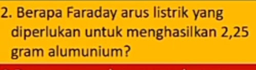 Berapa Faraday arus listrik yang 
diperlukan untuk menghasilkan 2,25
gram alumunium?