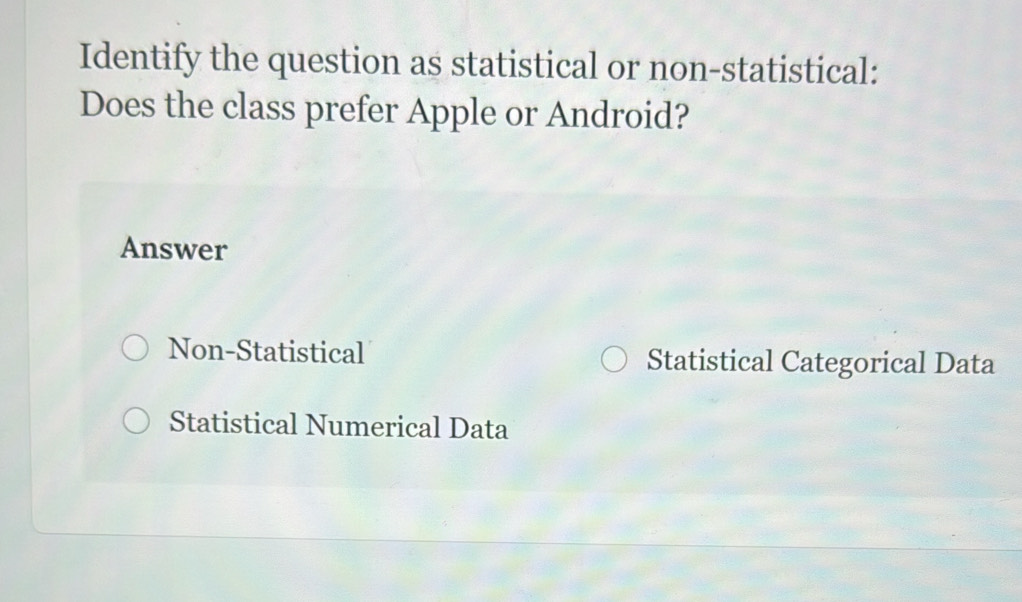 Identify the question as statistical or non-statistical:
Does the class prefer Apple or Android?
Answer
Non-Statistical Statistical Categorical Data
Statistical Numerical Data