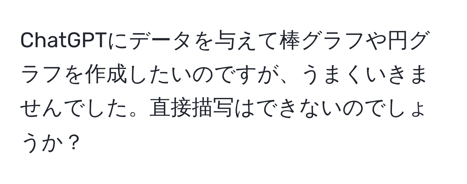 ChatGPTにデータを与えて棒グラフや円グラフを作成したいのですが、うまくいきませんでした。直接描写はできないのでしょうか？