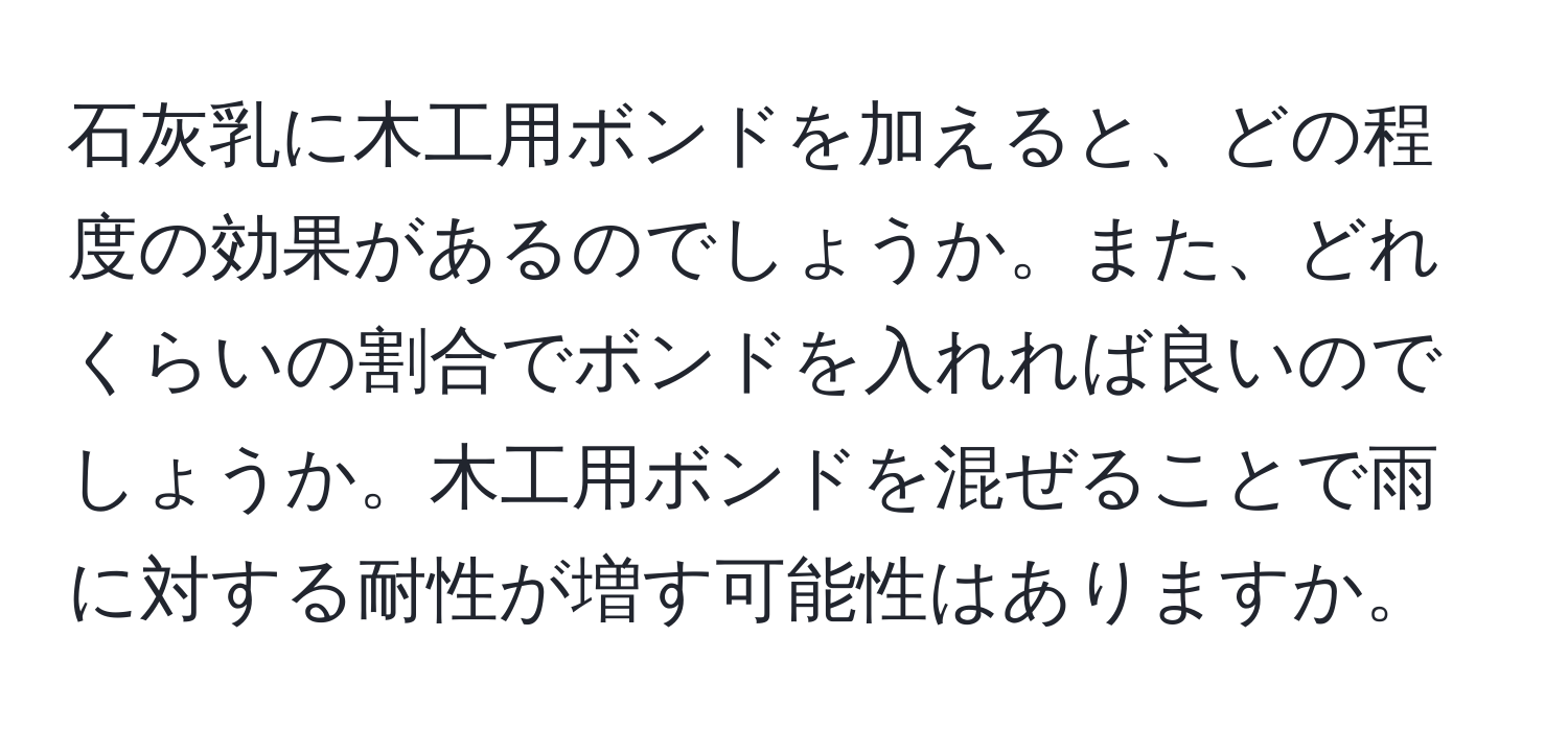 石灰乳に木工用ボンドを加えると、どの程度の効果があるのでしょうか。また、どれくらいの割合でボンドを入れれば良いのでしょうか。木工用ボンドを混ぜることで雨に対する耐性が増す可能性はありますか。