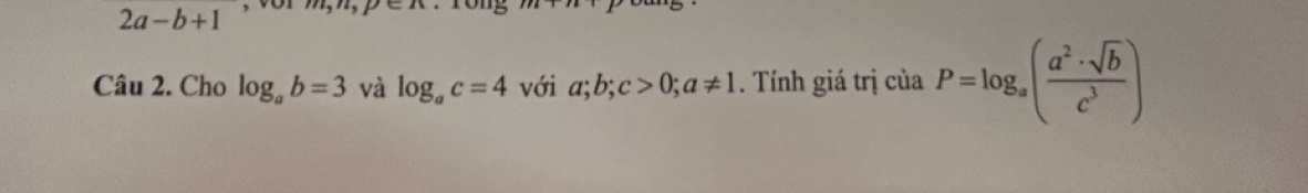 2a-b+1 ·s · · 
Câu 2. Cho log _ab=3 và log _ac=4 với a; b; c>0; a!= 1. Tính giá trị của P=log _a( a^2· sqrt(b)/c^3 )