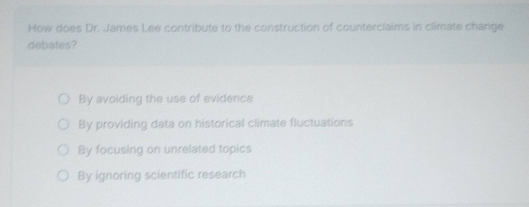 How does Dr. James Lee contribute to the construction of counterclaims in climate change
debates?
By avoiding the use of evidence
By providing data on historical climate fluctuations
By focusing on unrelated topics
By ignoring scientific research