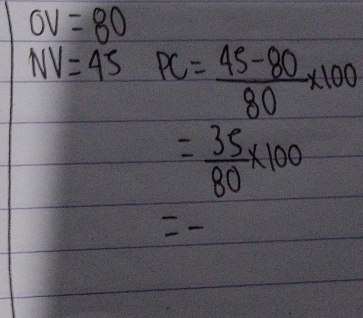 OV=80
NV=45 PC= (45-80)/80 * 100
= 35/80 * 100
2