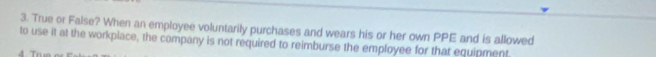 True or False? When an employee voluntarily purchases and wears his or her own PPE and is allowed 
to use it at the workplace, the company is not required to reimburse the employee for that equipment
