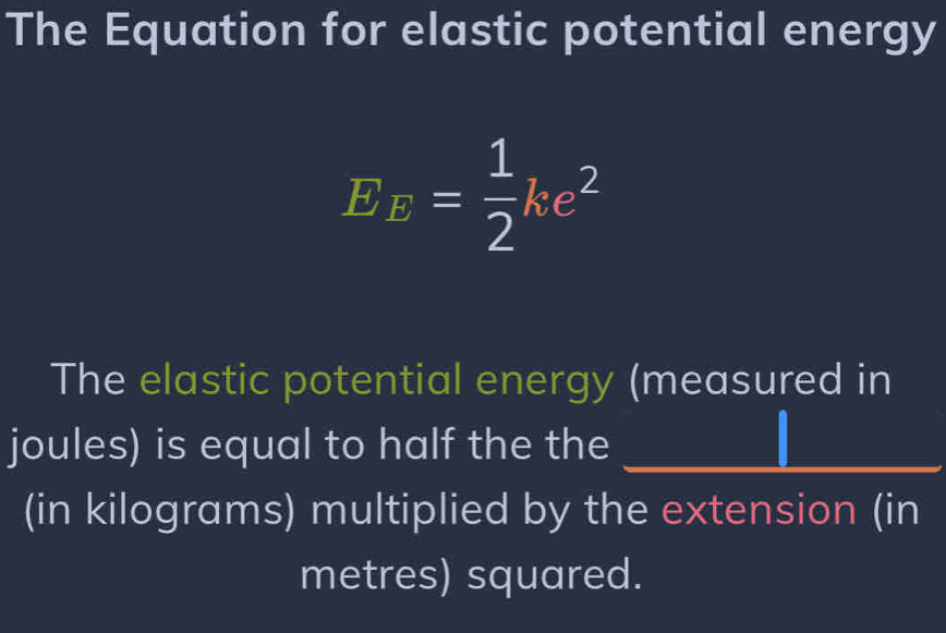 The Equation for elastic potential energy
E_E= 1/2 ke^2
The elastic potential energy (measured in 
joules) is equal to half the the_ 
(in kilograms) multiplied by the extension (in
metres) squared.