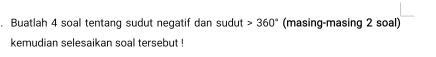 Buatlah 4 soal tentang sudut negatif dan sudut 360° (masing-masing 2 soal) 
kemudian selesaikan soal tersebut !