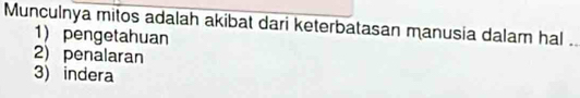 Munculnya mitos adalah akibat dari keterbatasan manusia dalam hal_
1) pengetahuan
2) penalaran
3) indera